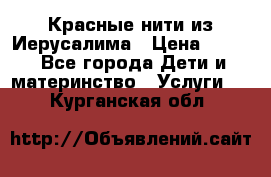 Красные нити из Иерусалима › Цена ­ 150 - Все города Дети и материнство » Услуги   . Курганская обл.
